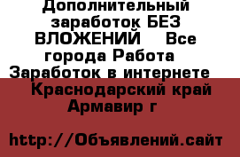 Дополнительный заработок БЕЗ ВЛОЖЕНИЙ! - Все города Работа » Заработок в интернете   . Краснодарский край,Армавир г.